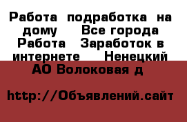 Работа (подработка) на дому   - Все города Работа » Заработок в интернете   . Ненецкий АО,Волоковая д.